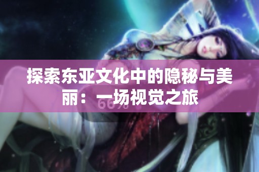 探索东亚文化中的隐秘与美丽：一场视觉之旅