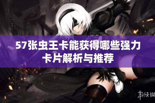57张虫王卡能获得哪些强力卡片解析与推荐
