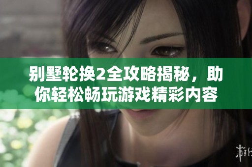 别墅轮换2全攻略揭秘，助你轻松畅玩游戏精彩内容