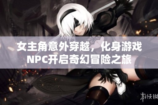 女主角意外穿越，化身游戏NPC开启奇幻冒险之旅