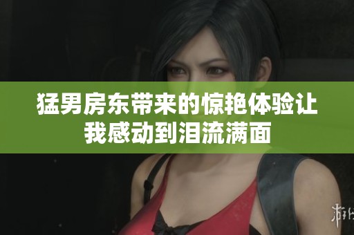 猛男房东带来的惊艳体验让我感动到泪流满面