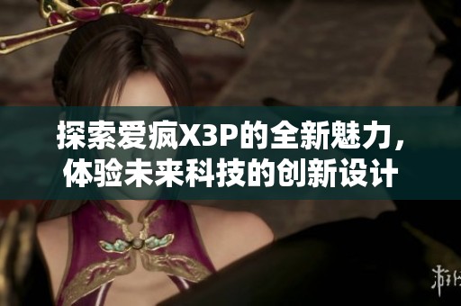 探索爱疯X3P的全新魅力，体验未来科技的创新设计