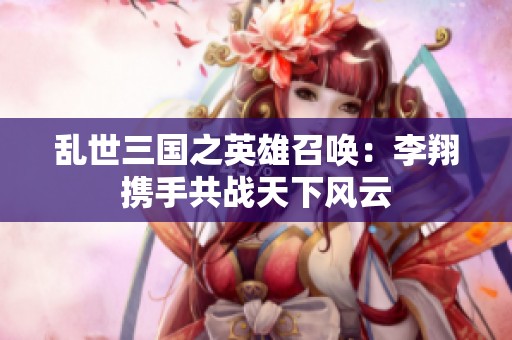 乱世三国之英雄召唤：李翔携手共战天下风云