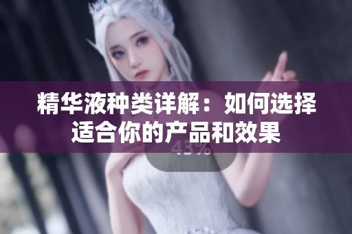 精华液种类详解：如何选择适合你的产品和效果