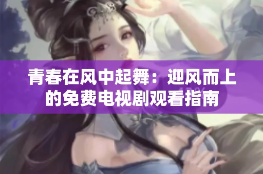 青春在风中起舞：迎风而上的免费电视剧观看指南