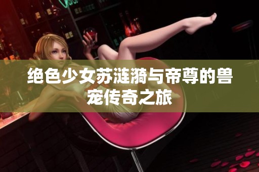 绝色少女苏涟漪与帝尊的兽宠传奇之旅