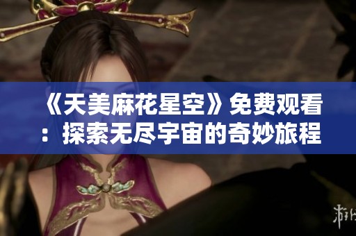 《天美麻花星空》免费观看：探索无尽宇宙的奇妙旅程