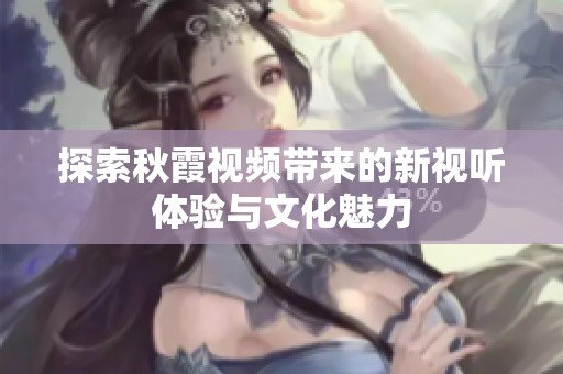 探索秋霞视频带来的新视听体验与文化魅力