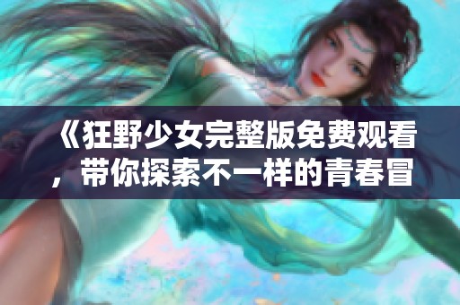 《狂野少女完整版免费观看，带你探索不一样的青春冒险》