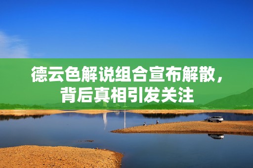 德云色解说组合宣布解散，背后真相引发关注