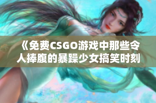 《免费CSGO游戏中那些令人捧腹的暴躁少女搞笑时刻》