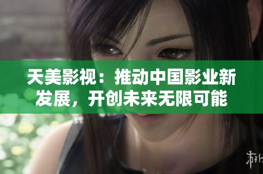 天美影视：推动中国影业新发展，开创未来无限可能
