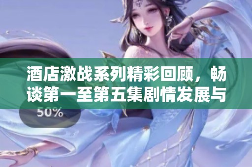 酒店激战系列精彩回顾，畅谈第一至第五集剧情发展与角色魅力
