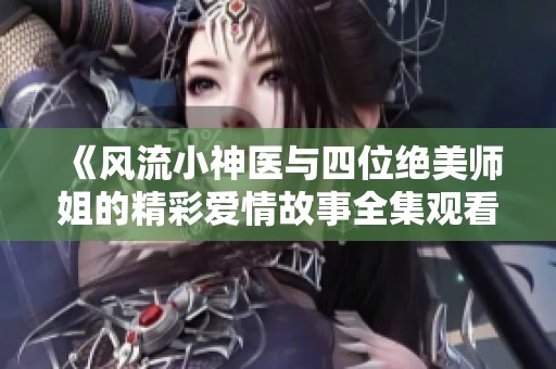 《风流小神医与四位绝美师姐的精彩爱情故事全集观看》