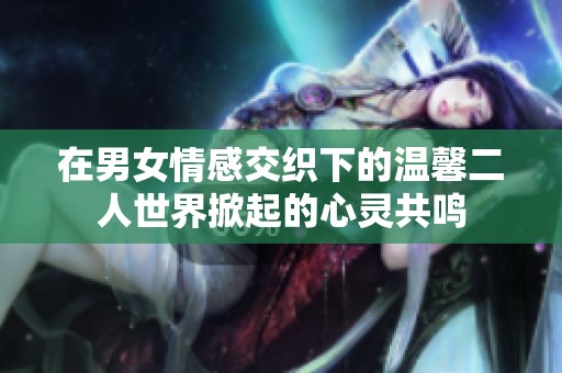 在男女情感交织下的温馨二人世界掀起的心灵共鸣