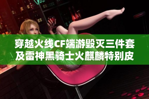 穿越火线CF端游毁灭三件套及雷神黑骑士火麒麟特别皮肤解析
