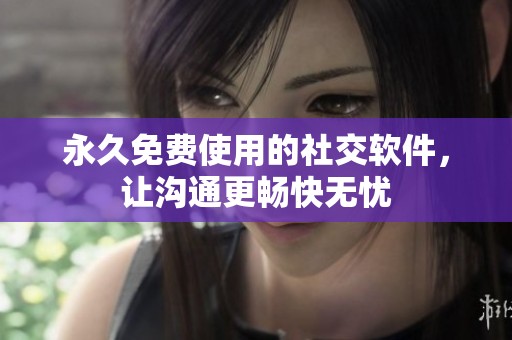 永久免费使用的社交软件，让沟通更畅快无忧