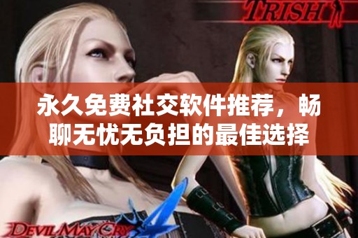 永久免费社交软件推荐，畅聊无忧无负担的最佳选择