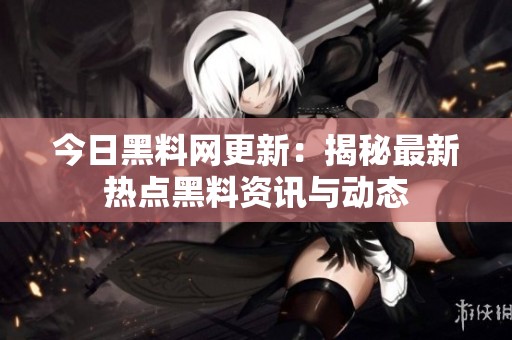 今日黑料网更新：揭秘最新热点黑料资讯与动态