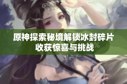 原神探索秘境解锁冰封碎片 收获惊喜与挑战