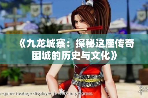 《九龙城寨：探秘这座传奇围城的历史与文化》