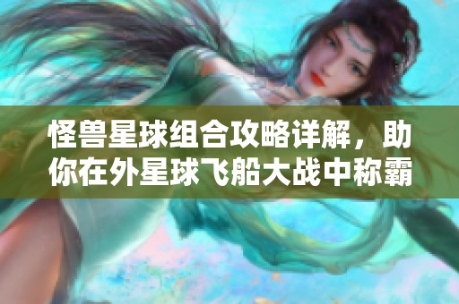怪兽星球组合攻略详解，助你在外星球飞船大战中称霸！