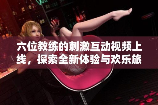 六位教练的刺激互动视频上线，探索全新体验与欢乐旅程