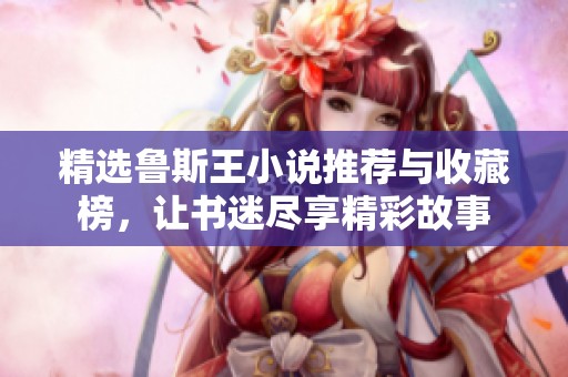 精选鲁斯王小说推荐与收藏榜，让书迷尽享精彩故事