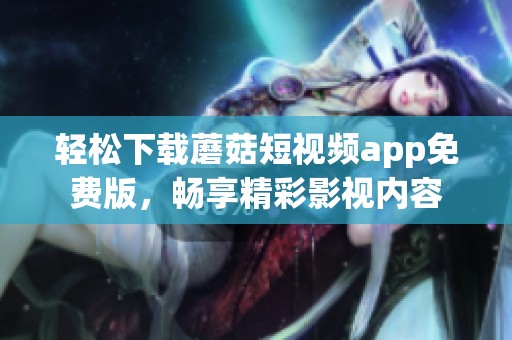 轻松下载蘑菇短视频app免费版，畅享精彩影视内容