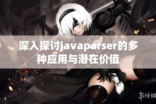 深入探讨javaparser的多种应用与潜在价值