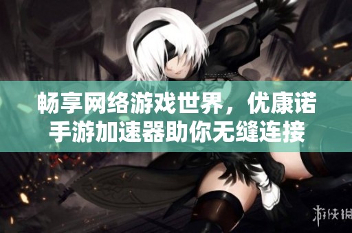 畅享网络游戏世界，优康诺手游加速器助你无缝连接