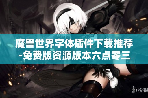 魔兽世界字体插件下载推荐-免费版资源版本六点零三