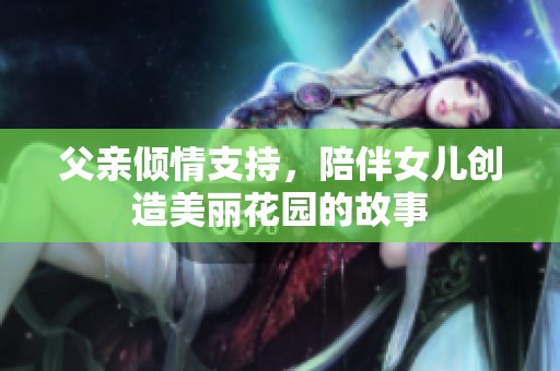 父亲倾情支持，陪伴女儿创造美丽花园的故事