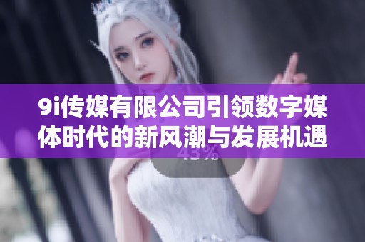 9i传媒有限公司引领数字媒体时代的新风潮与发展机遇