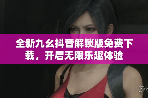 全新九幺抖音解锁版免费下载，开启无限乐趣体验