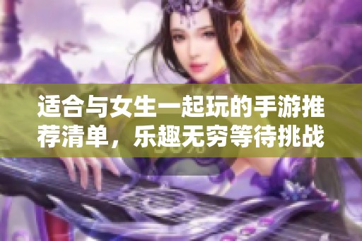 适合与女生一起玩的手游推荐清单，乐趣无穷等待挑战