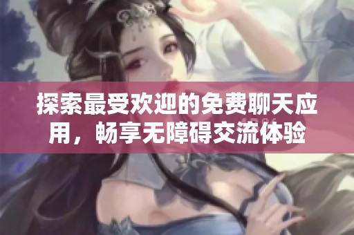 探索最受欢迎的免费聊天应用，畅享无障碍交流体验