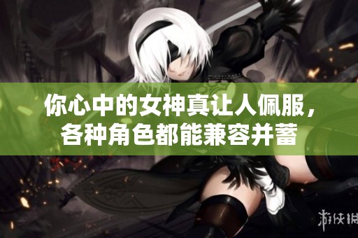 你心中的女神真让人佩服，各种角色都能兼容并蓄