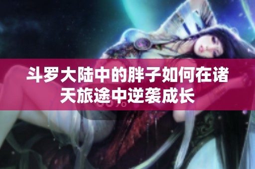 斗罗大陆中的胖子如何在诸天旅途中逆袭成长