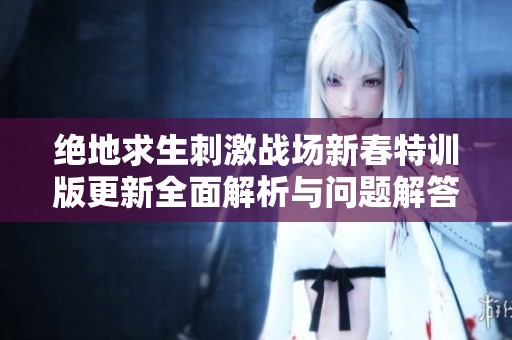 绝地求生刺激战场新春特训版更新全面解析与问题解答