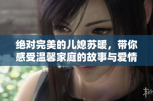 绝对完美的儿媳苏暖，带你感受温馨家庭的故事与爱情之旅