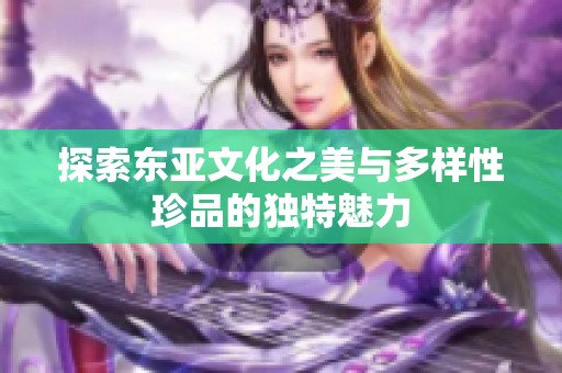 探索东亚文化之美与多样性珍品的独特魅力