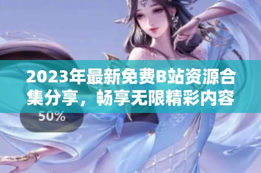 2023年最新免费B站资源合集分享，畅享无限精彩内容