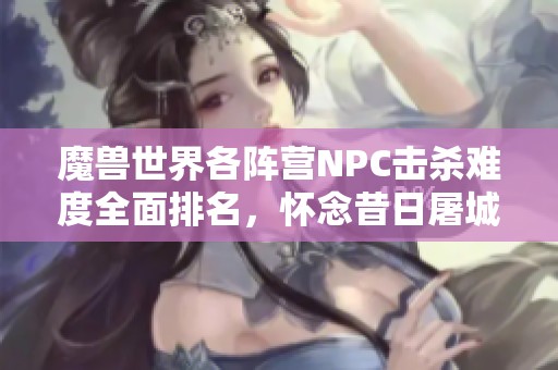 魔兽世界各阵营NPC击杀难度全面排名，怀念昔日屠城战的激情时刻