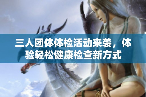 三人团体体检活动来袭，体验轻松健康检查新方式