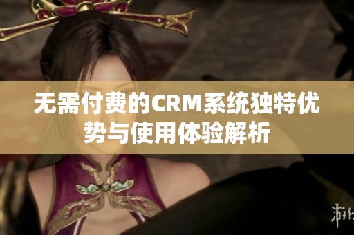 无需付费的CRM系统独特优势与使用体验解析
