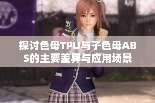 探讨色母TPU与子色母ABS的主要差异与应用场景