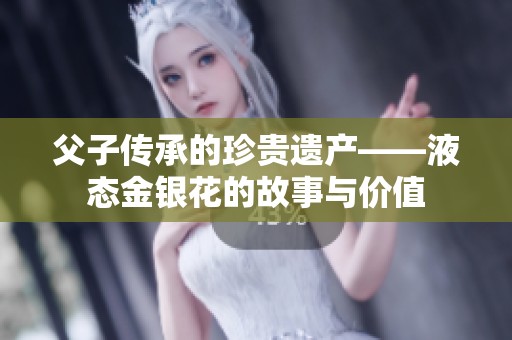 父子传承的珍贵遗产——液态金银花的故事与价值