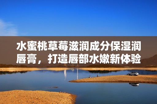 水蜜桃草莓滋润成分保湿润唇膏，打造唇部水嫩新体验