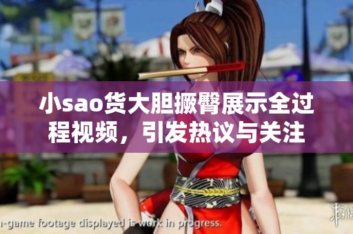 小sao货大胆撅臀展示全过程视频，引发热议与关注